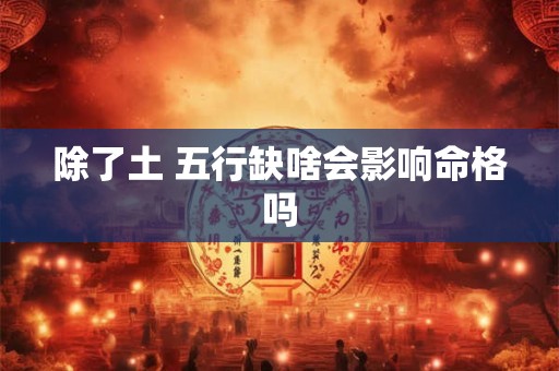 除了土 五行缺啥会影响命格吗