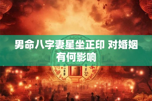 男命八字妻星坐正印 对婚姻有何影响