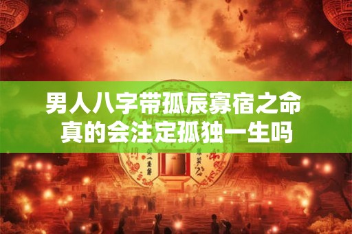 男人八字带孤辰寡宿之命 真的会注定孤独一生吗