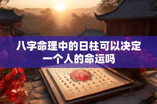 八字命理中的日柱可以决定一个人的命运吗