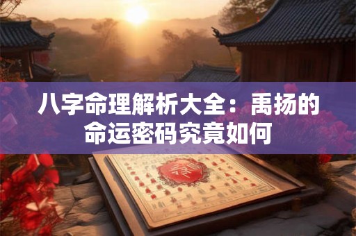 八字命理解析大全：禹扬的命运密码究竟如何