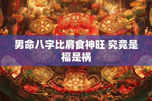 男命八字比肩食神旺 究竟是福是祸