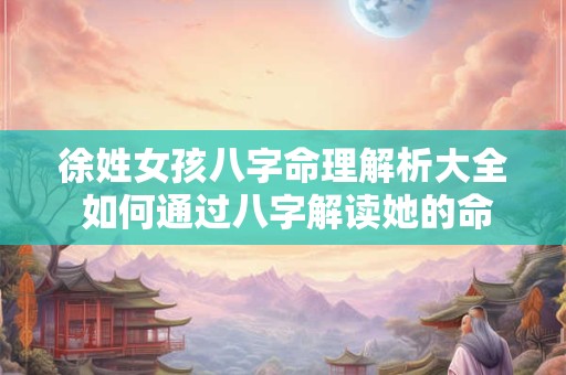 徐姓女孩八字命理解析大全 如何通过八字解读她的命运