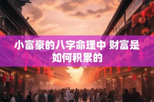 小富豪的八字命理中 财富是如何积累的
