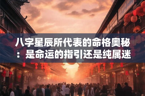 八字星辰所代表的命格奥秘：是命运的指引还是纯属迷信