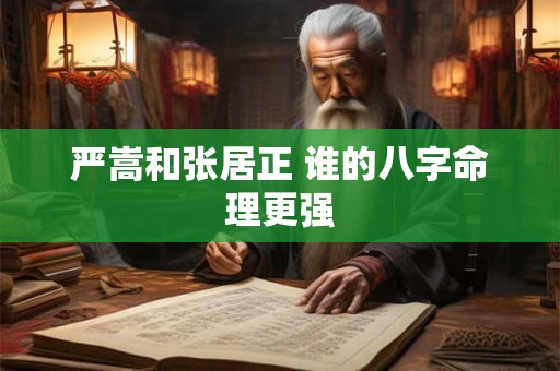 严嵩和张居正 谁的八字命理更强