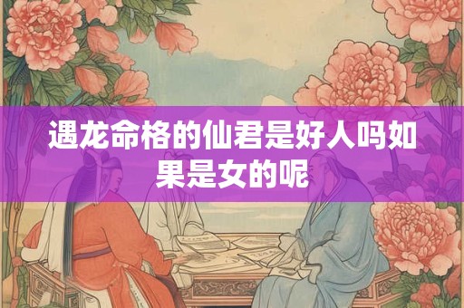 详细阅读:遇龙命格的仙君是好人吗如果是女的呢 遇龙命格的仙君是好人吗如果是女的呢