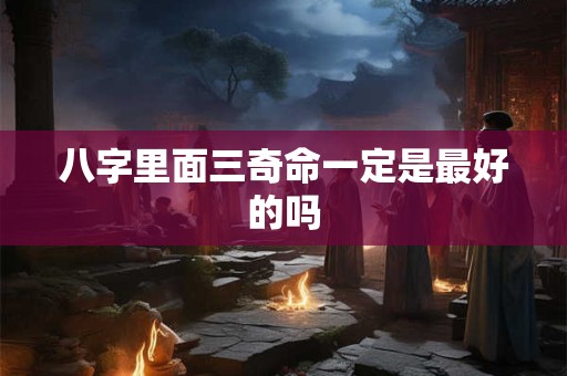 八字里面三奇命一定是最好的吗 八字里面三奇命一定是最好的吗