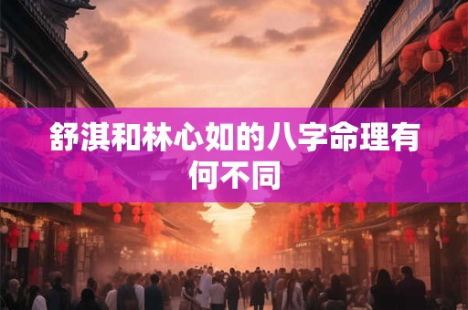 舒淇和林心如的八字命理有何不同
