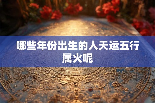 哪些年份出生的人天运五行属火呢