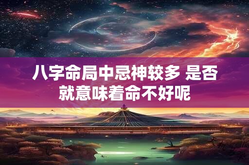八字命局中忌神较多 是否就意味着命不好呢