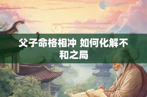 父子命格相冲 如何化解不和之局