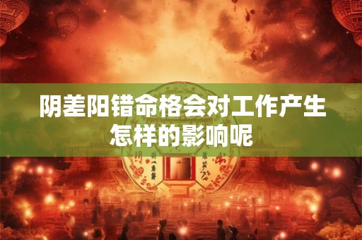 阴差阳错命格会对工作产生怎样的影响呢