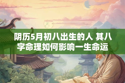 阴历5月初八出生的人 其八字命理如何影响一生命运