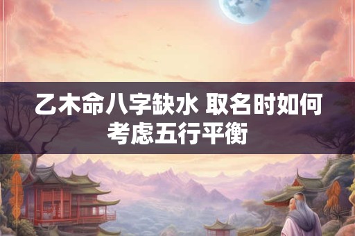乙木命八字缺水 取名时如何考虑五行平衡