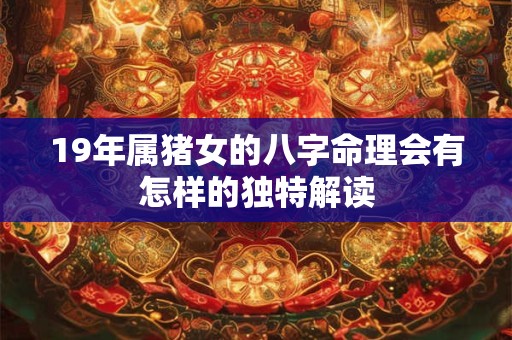 19年属猪女的八字命理会有怎样的独特解读