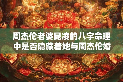 周杰伦老婆昆凌的八字命理中是否隐藏着她与周杰伦婚姻幸福的秘密