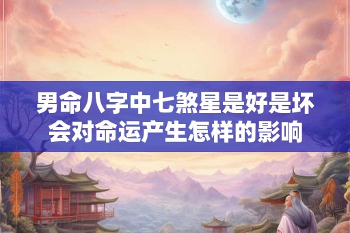 男命八字中七煞星是好是坏会对命运产生怎样的影响