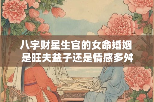八字财星生官的女命婚姻 是旺夫益子还是情感多舛