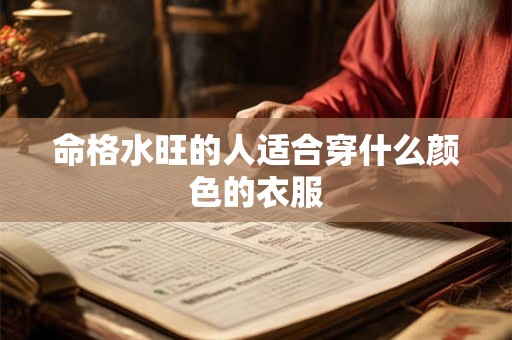 命格水旺的人适合穿什么颜色的衣服 命格水旺的人适合穿什么颜色的衣服