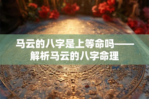 马云的八字是上等命吗——解析马云的八字命理
