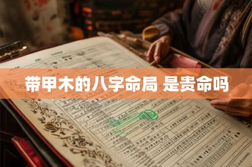 带甲木的八字命局 是贵命吗