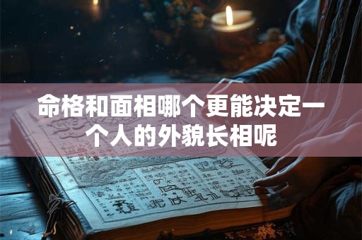 命格和面相哪个更能决定一个人的外貌长相呢