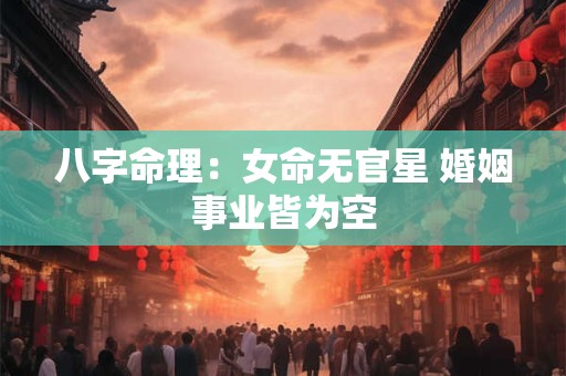 八字命理：女命无官星 婚姻事业皆为空