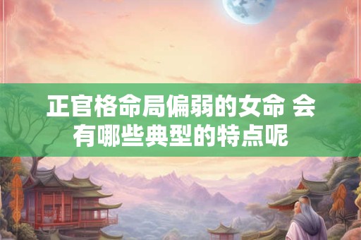 正官格命局偏弱的女命 会有哪些典型的特点呢