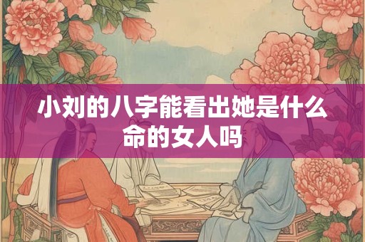 小刘的八字能看出她是什么命的女人吗