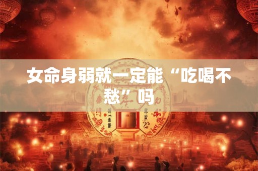 女命身弱就一定能“吃喝不愁”吗 女命身弱就一定能“吃喝不愁”吗