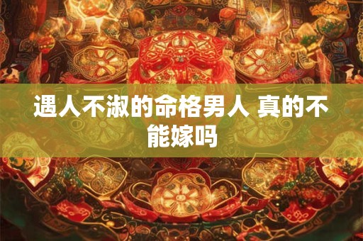 遇人不淑的命格男人 真的不能嫁吗