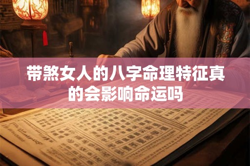 带煞女人的八字命理特征真的会影响命运吗