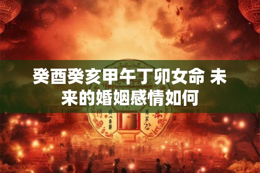 癸酉癸亥甲午丁卯女命 未来的婚姻感情如何