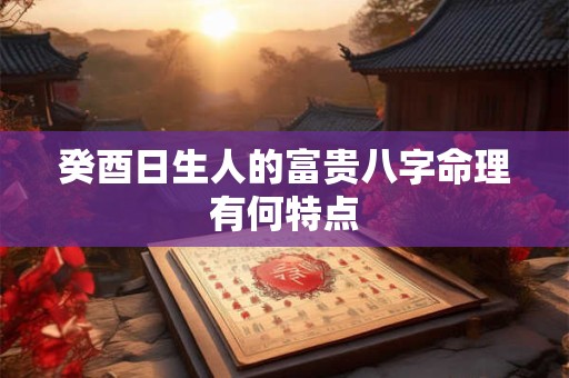 癸酉日生人的富贵八字命理有何特点