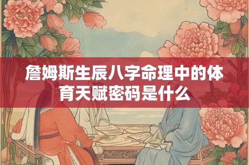 詹姆斯生辰八字命理中的体育天赋密码是什么