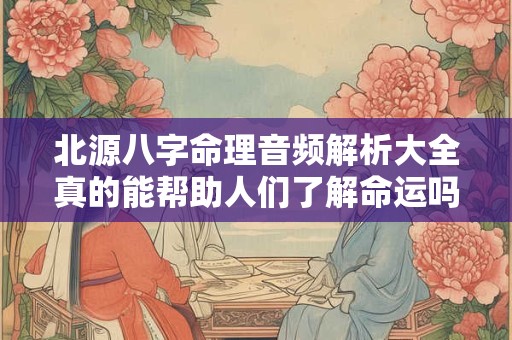 北源八字命理音频解析大全真的能帮助人们了解命运吗