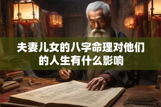 夫妻儿女的八字命理对他们的人生有什么影响