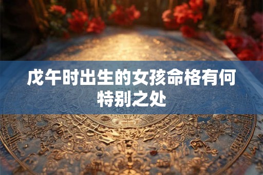 戊午时出生的女孩命格有何特别之处