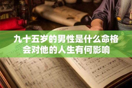 九十五岁的男性是什么命格会对他的人生有何影响