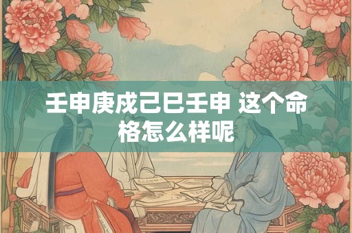 壬申庚戍己巳壬申 这个命格怎么样呢