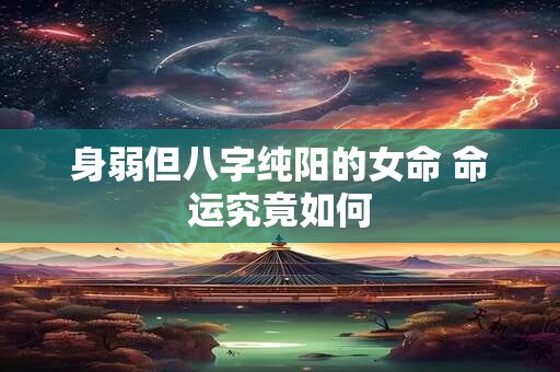 身弱但八字纯阳的女命 命运究竟如何 身弱但八字纯阳的女命 命运究竟如何