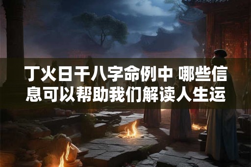 丁火日干八字命例中 哪些信息可以帮助我们解读人生运势 丁火日干八字命例中 哪些信息可以帮助我们解读人生运势