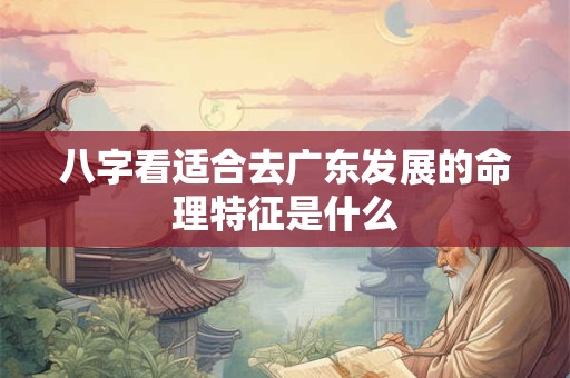 八字看适合去广东发展的命理特征是什么