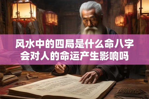 风水中的四局是什么命八字会对人的命运产生影响吗