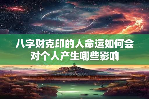 八字财克印的人命运如何会对个人产生哪些影响