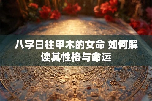 八字日柱甲木的女命 如何解读其性格与命运