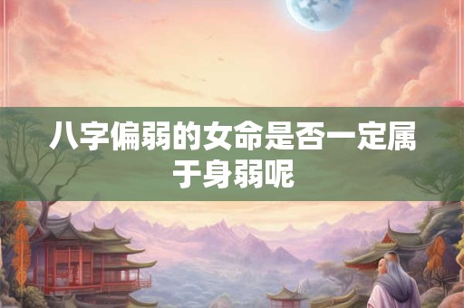 八字偏弱的女命是否一定属于身弱呢