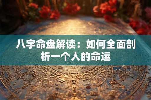 八字命盘解读：如何全面剖析一个人的命运