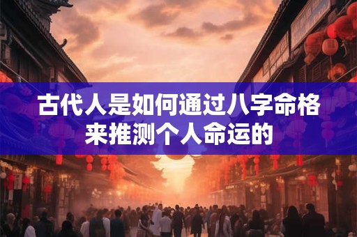 古代人是如何通过八字命格来推测个人命运的